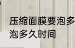 压缩面膜要泡多长时间 压缩面膜需要泡多久时间