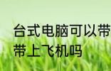 台式电脑可以带上飞机吗 台式电脑能带上飞机吗