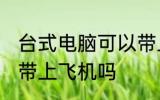 台式电脑可以带上飞机吗 台式电脑能带上飞机吗