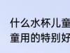 什么水杯儿童用的特别好 哪种水杯儿童用的特别好