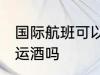 国际航班可以托运酒吗 国际航班能托运酒吗