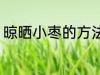 晾晒小枣的方法 晾晒小枣的方法介绍