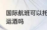 国际航班可以托运酒吗 国际航班能托运酒吗
