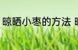 晾晒小枣的方法 晾晒小枣的方法介绍