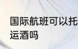国际航班可以托运酒吗 国际航班能托运酒吗