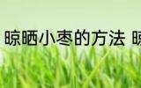 晾晒小枣的方法 晾晒小枣的方法介绍