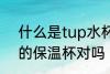什么是tup水杯 tup保温杯是304材的保温杯对吗
