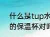 什么是tup水杯 tup保温杯是304材的保温杯对吗