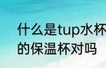 什么是tup水杯 tup保温杯是304材的保温杯对吗