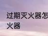 过期灭火器怎么处理 如何处理过期灭火器
