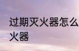 过期灭火器怎么处理 如何处理过期灭火器