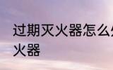 过期灭火器怎么处理 如何处理过期灭火器