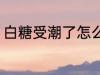 白糖受潮了怎么办 白糖受潮了如何办