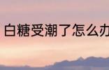 白糖受潮了怎么办 白糖受潮了如何办
