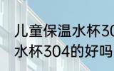 儿童保温水杯304的可以吗 儿童保温水杯304的好吗