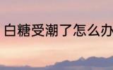 白糖受潮了怎么办 白糖受潮了如何办
