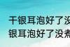 干银耳泡好了没煮可以先放冰箱吗 干银耳泡好了没煮能不能先放冰箱