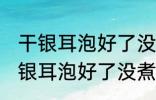 干银耳泡好了没煮可以先放冰箱吗 干银耳泡好了没煮能不能先放冰箱