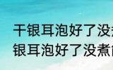 干银耳泡好了没煮可以先放冰箱吗 干银耳泡好了没煮能不能先放冰箱