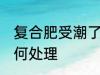 复合肥受潮了怎么办 复合肥受潮了如何处理