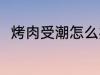 烤肉受潮怎么办 烤肉受潮要怎样做
