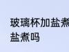 玻璃杯加盐煮一下可以吗 玻璃杯能加盐煮吗