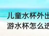 儿童水杯外出旅游怎么选 儿童外出旅游水杯怎么选择