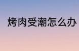 烤肉受潮怎么办 烤肉受潮要怎样做