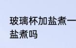 玻璃杯加盐煮一下可以吗 玻璃杯能加盐煮吗