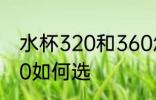 水杯320和360怎么选 水杯320和360如何选
