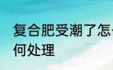 复合肥受潮了怎么办 复合肥受潮了如何处理