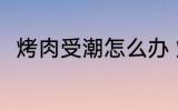 烤肉受潮怎么办 烤肉受潮要怎样做