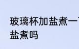 玻璃杯加盐煮一下可以吗 玻璃杯能加盐煮吗