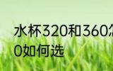 水杯320和360怎么选 水杯320和360如何选