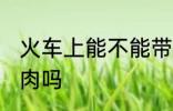 火车上能不能带冻肉 火车上可以带冻肉吗