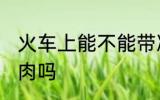 火车上能不能带冻肉 火车上可以带冻肉吗