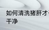 如何清洗猪肝才干净 怎么清洗猪肝才干净