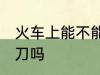 火车上能不能带剪刀 火车上可以带剪刀吗