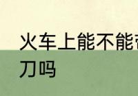 火车上能不能带剪刀 火车上可以带剪刀吗