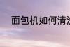 面包机如何清洗 面包机怎么清洗