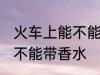 火车上能不能带香水的限制 火车上能不能带香水