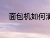 面包机如何清洗 面包机怎么清洗