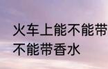 火车上能不能带香水的限制 火车上能不能带香水