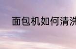 面包机如何清洗 面包机怎么清洗