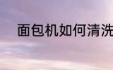 面包机如何清洗 面包机怎么清洗