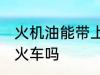 火机油能带上火车吗 火机油可以带上火车吗