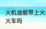 火机油能带上火车吗 火机油可以带上火车吗