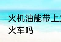 火机油能带上火车吗 火机油可以带上火车吗