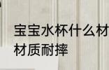 宝宝水杯什么材质耐摔 宝宝水杯哪种材质耐摔