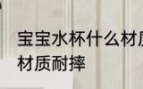 宝宝水杯什么材质耐摔 宝宝水杯哪种材质耐摔